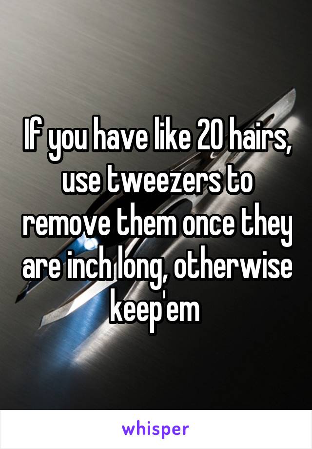If you have like 20 hairs, use tweezers to remove them once they are inch long, otherwise keep'em 