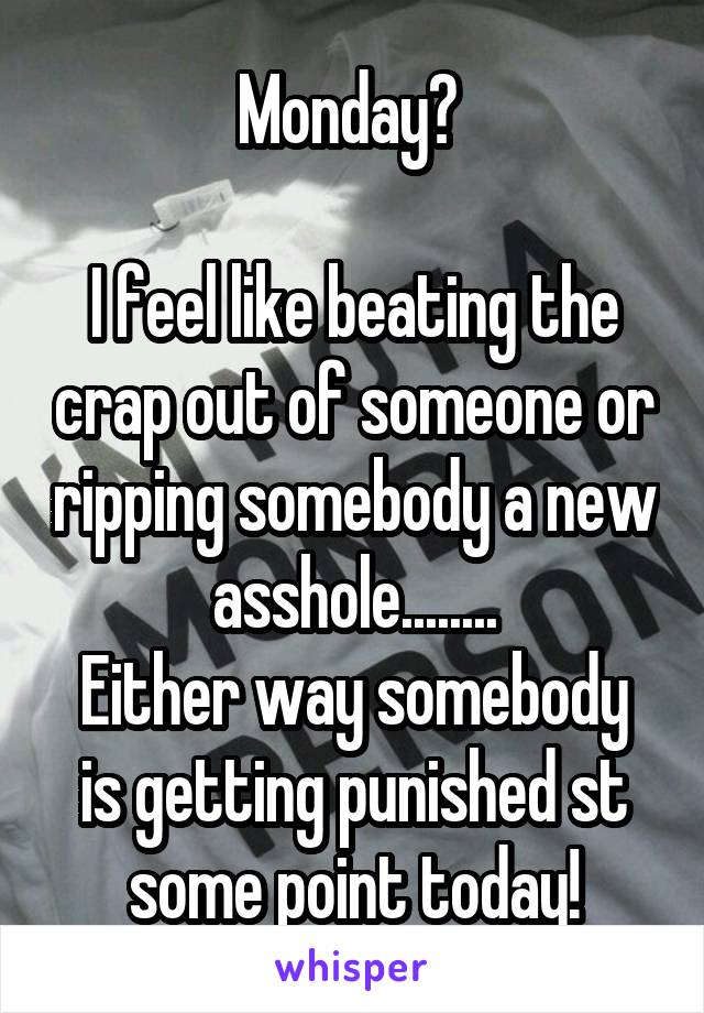 Monday? 

I feel like beating the crap out of someone or ripping somebody a new asshole........
Either way somebody is getting punished st some point today!