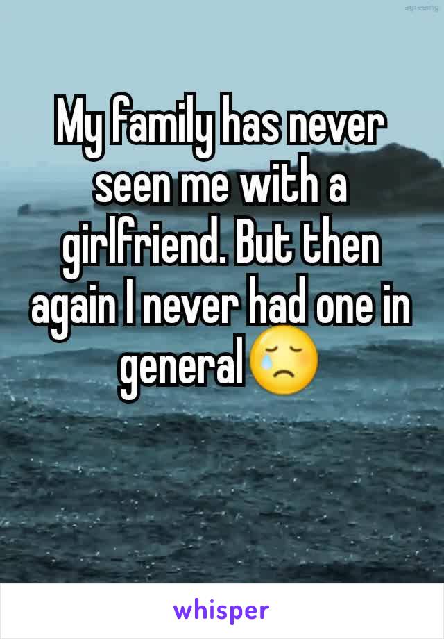 My family has never seen me with a girlfriend. But then again I never had one in general😢