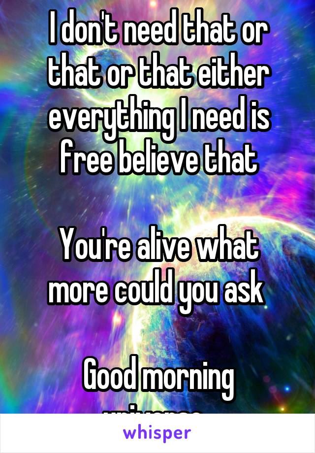 I don't need that or that or that either everything I need is free believe that

You're alive what more could you ask 

Good morning universe. 