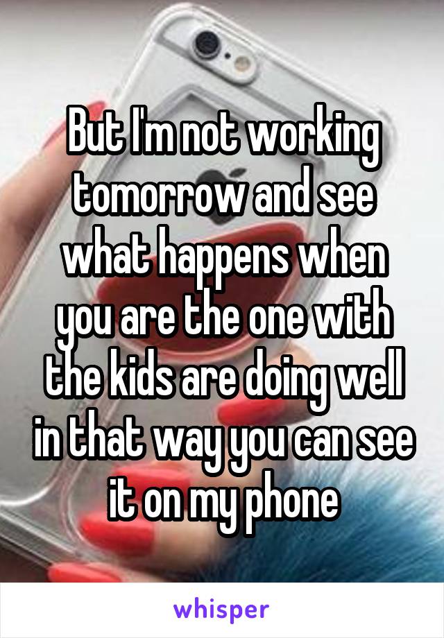 But I'm not working tomorrow and see what happens when you are the one with the kids are doing well in that way you can see it on my phone