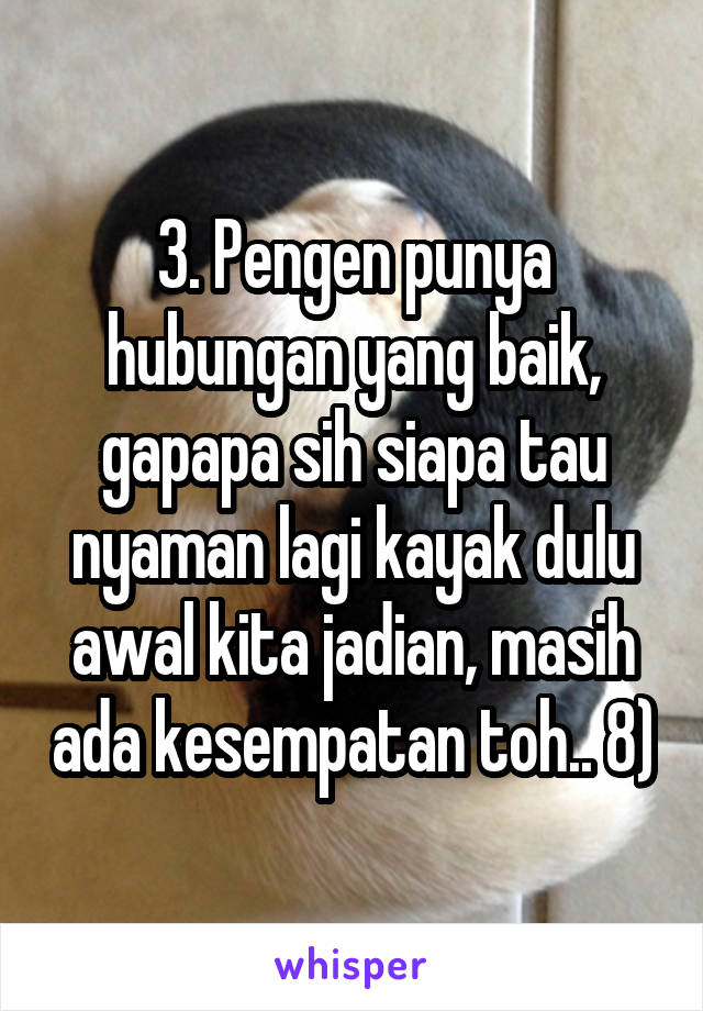 3. Pengen punya hubungan yang baik, gapapa sih siapa tau nyaman lagi kayak dulu awal kita jadian, masih ada kesempatan toh.. 8)