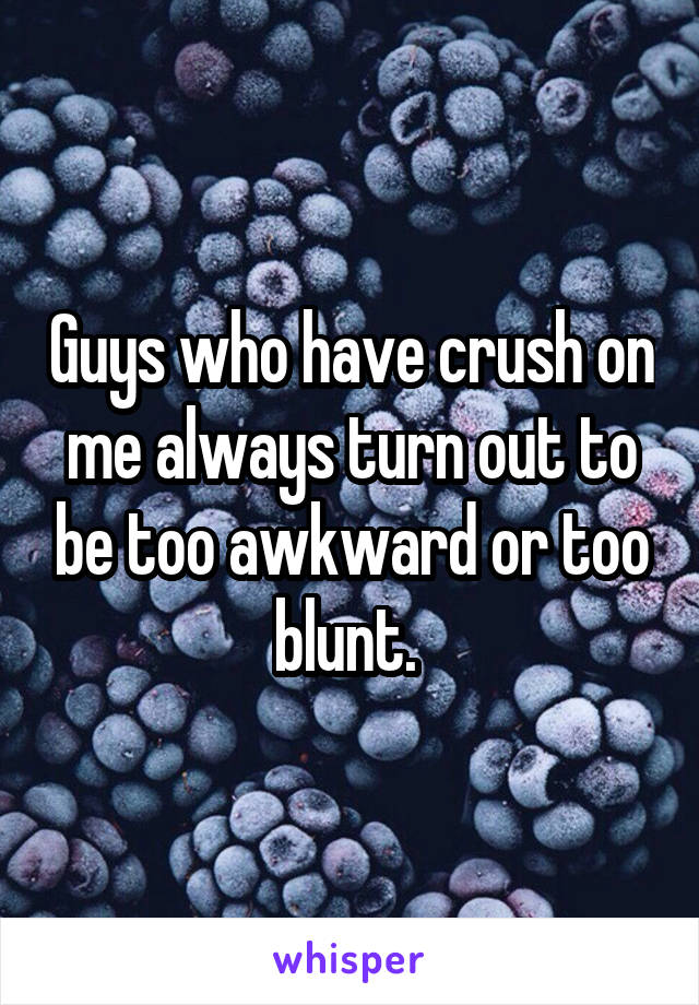 Guys who have crush on me always turn out to be too awkward or too blunt. 