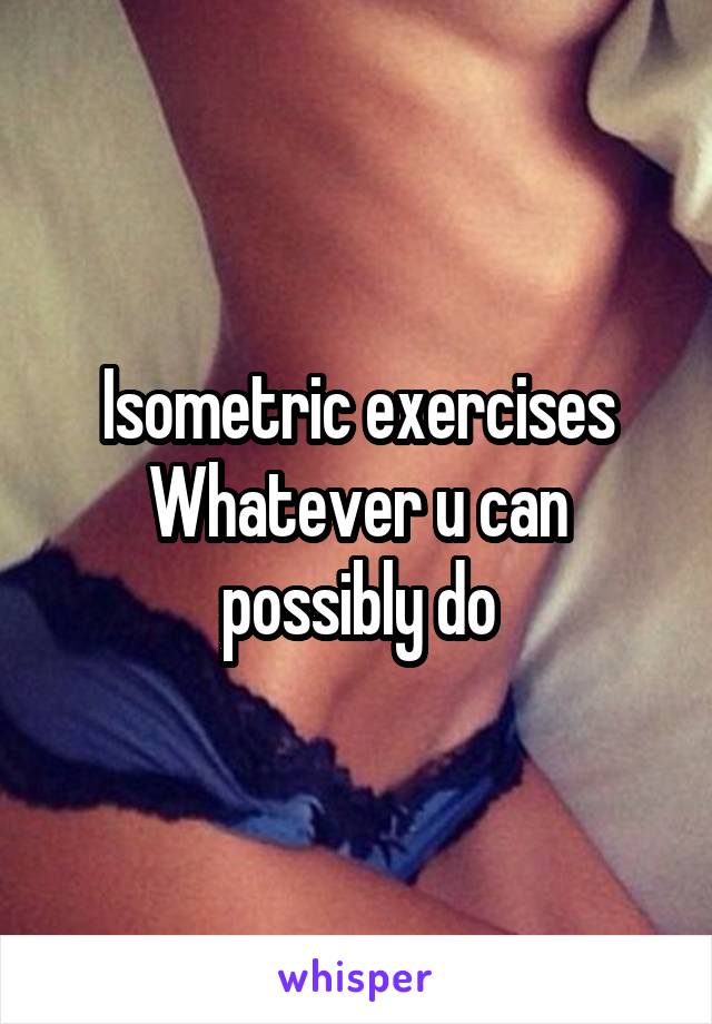 Isometric exercises
Whatever u can possibly do