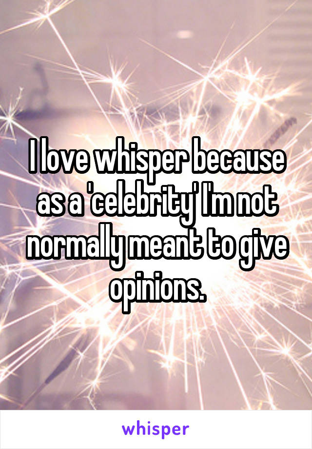 I love whisper because as a 'celebrity' I'm not normally meant to give opinions.