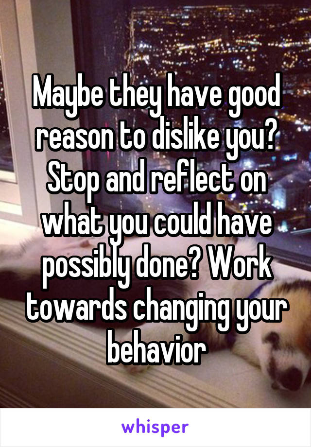 Maybe they have good reason to dislike you? Stop and reflect on what you could have possibly done? Work towards changing your behavior