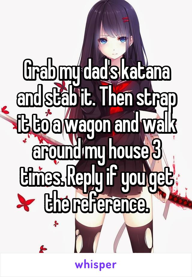 Grab my dad's katana and stab it. Then strap it to a wagon and walk around my house 3 times. Reply if you get the reference.