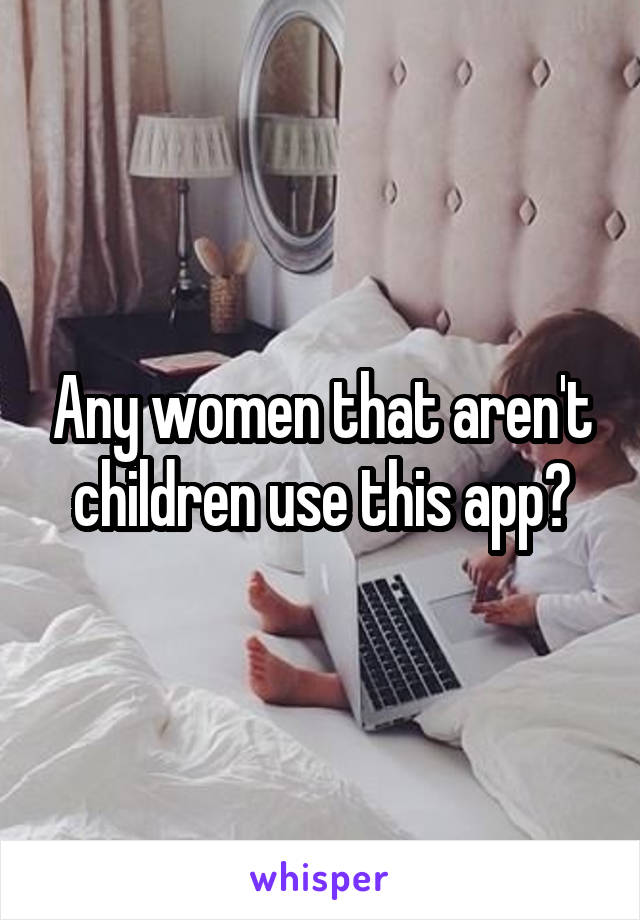 Any women that aren't children use this app?