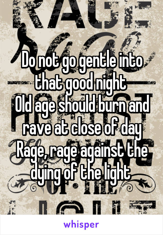 Do not go gentle into that good night 
Old age should burn and rave at close of day
Rage, rage against the dying of the light 