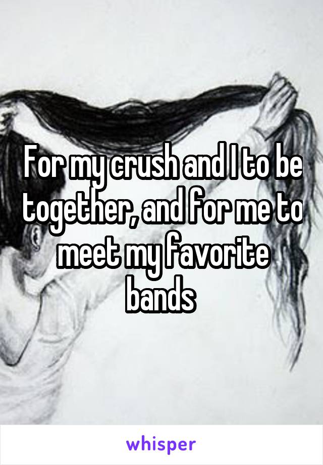 For my crush and I to be together, and for me to meet my favorite bands 