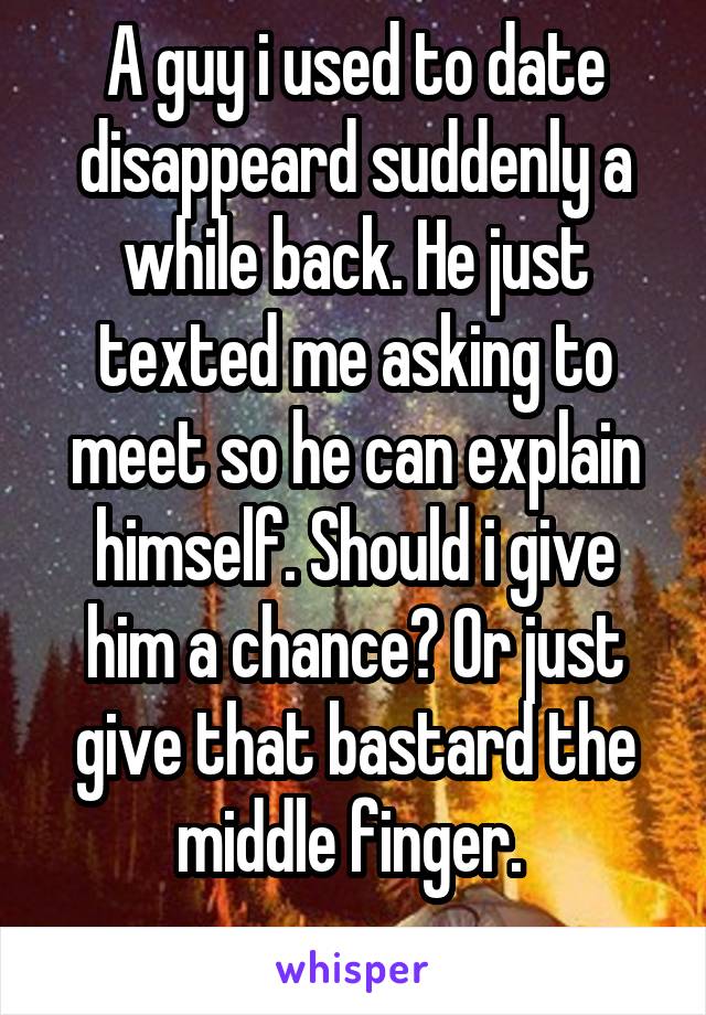 A guy i used to date disappeard suddenly a while back. He just texted me asking to meet so he can explain himself. Should i give him a chance? Or just give that bastard the middle finger. 
