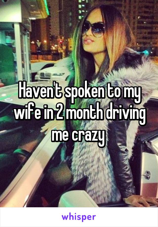 Haven't spoken to my wife in 2 month driving me crazy 