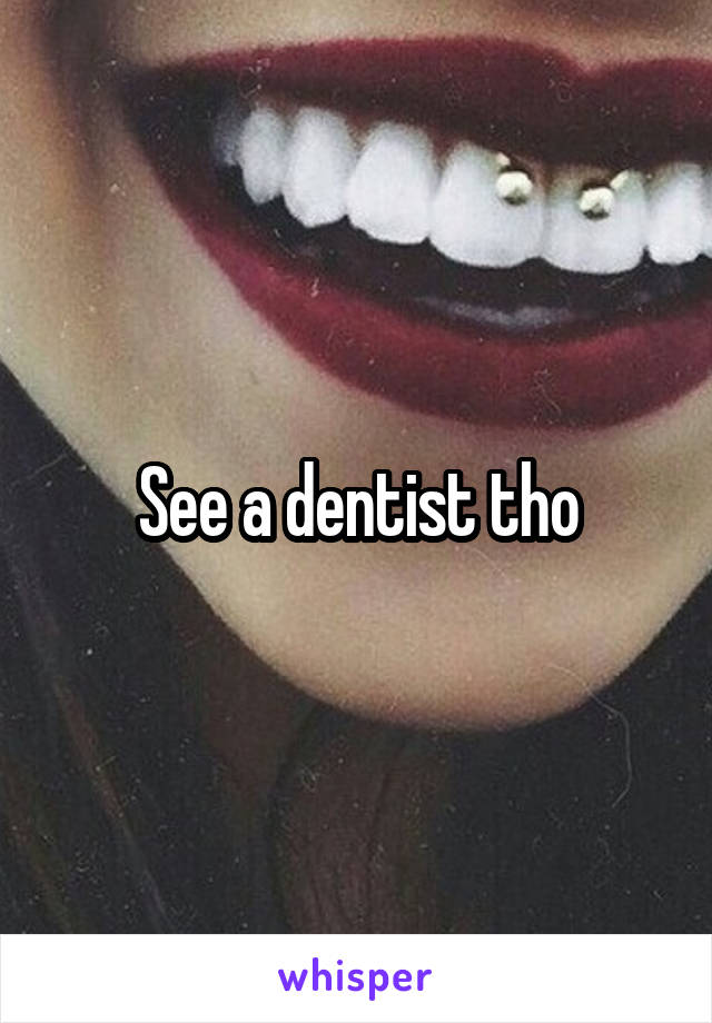 See a dentist tho