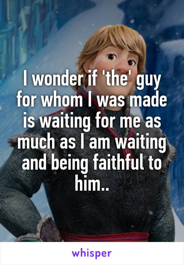 I wonder if 'the' guy for whom I was made is waiting for me as much as I am waiting and being faithful to him..