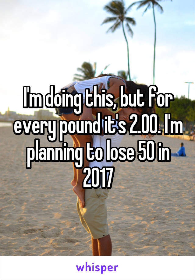 I'm doing this, but for every pound it's 2.00. I'm planning to lose 50 in 2017
