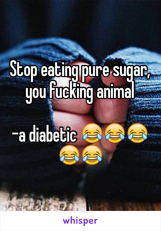 Stop eating pure sugar, you fucking animal

-a diabetic 😂😂😂😂😂