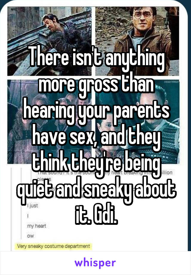 There isn't anything more gross than hearing your parents have sex, and they think they're being quiet and sneaky about it. Gdi.