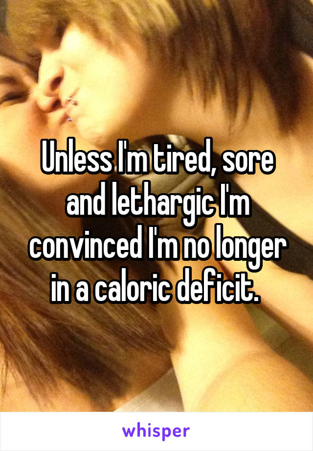 Unless I'm tired, sore and lethargic I'm convinced I'm no longer in a caloric deficit. 