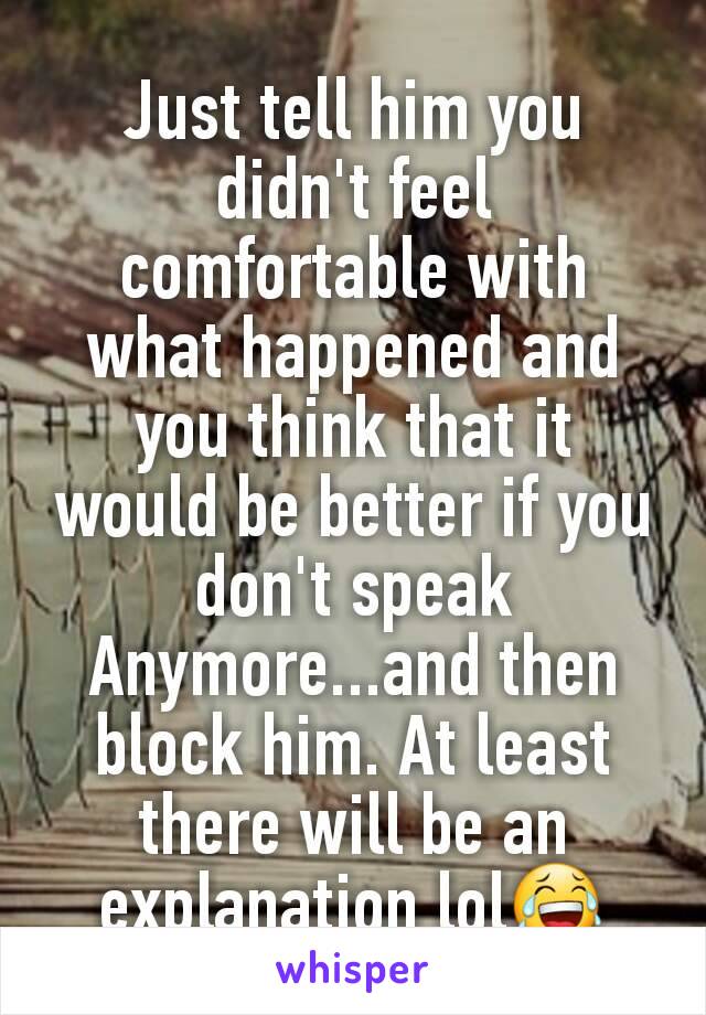 Just tell him you didn't feel comfortable with what happened and you think that it would be better if you don't speak Anymore...and then block him. At least there will be an explanation lol😂