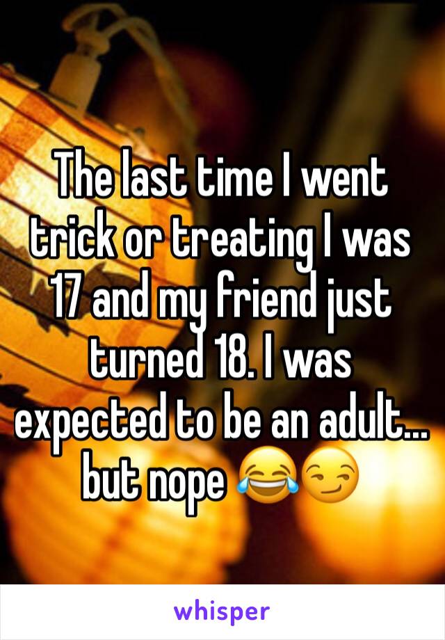 The last time I went trick or treating I was 17 and my friend just turned 18. I was expected to be an adult... but nope 😂😏