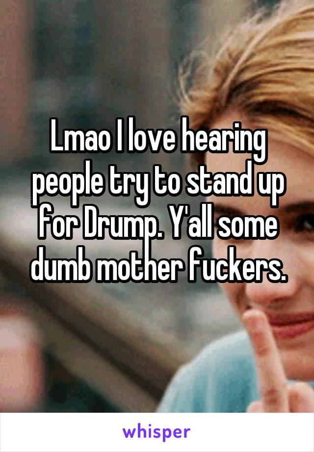 Lmao I love hearing people try to stand up for Drump. Y'all some dumb mother fuckers.
