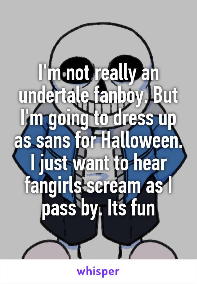 I'm not really an undertale fanboy. But I'm going to dress up as sans for Halloween. I just want to hear fangirls scream as I pass by. Its fun