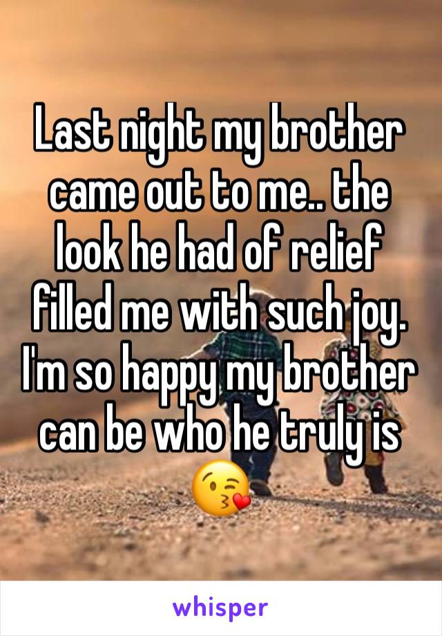 Last night my brother came out to me.. the look he had of relief filled me with such joy. I'm so happy my brother can be who he truly is 😘