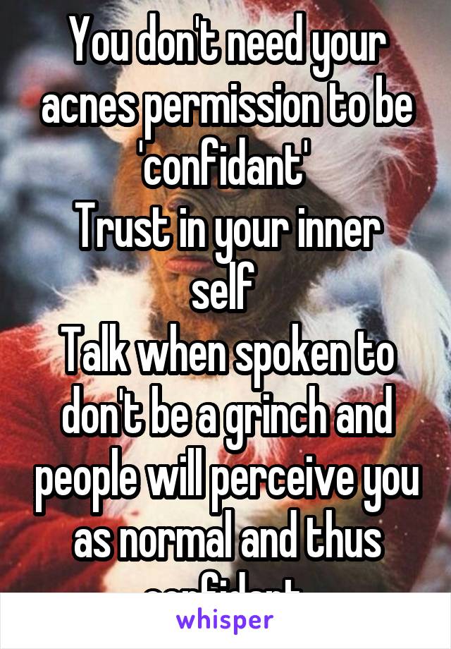 You don't need your acnes permission to be 'confidant' 
Trust in your inner self 
Talk when spoken to don't be a grinch and people will perceive you as normal and thus confidant 
