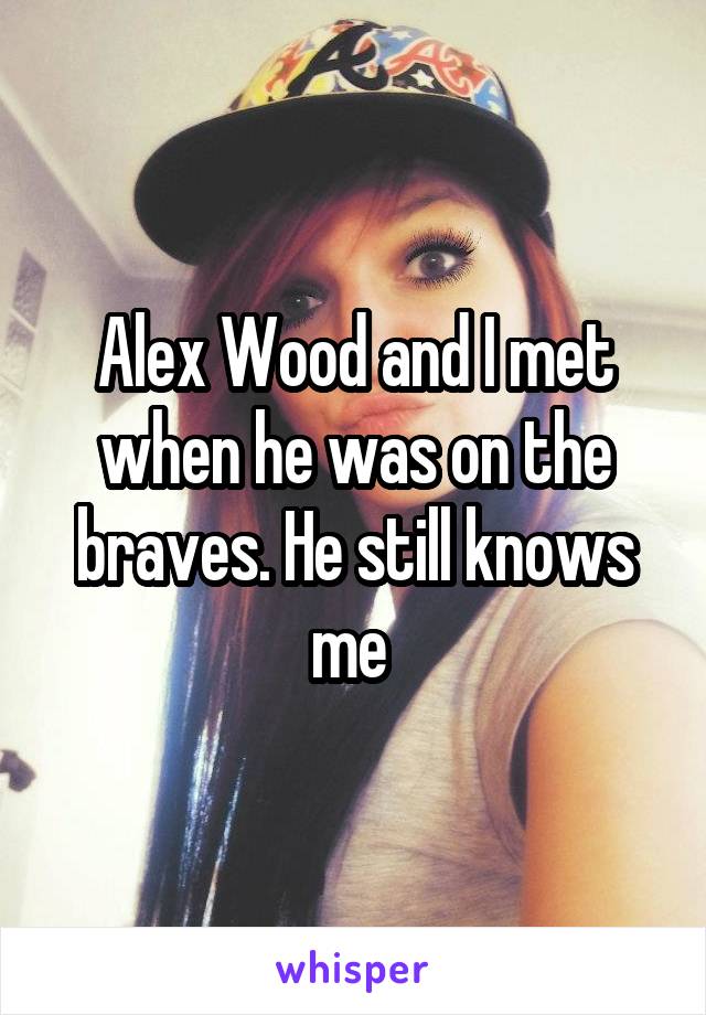 Alex Wood and I met when he was on the braves. He still knows me 