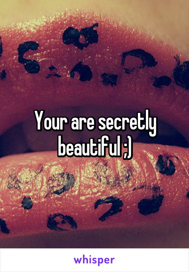 Your are secretly beautiful ;)