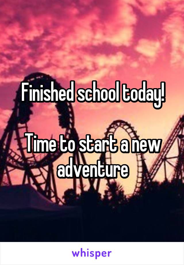 Finished school today!

Time to start a new adventure