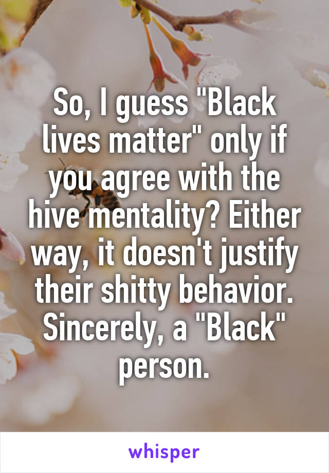 So, I guess "Black lives matter" only if you agree with the hive mentality? Either way, it doesn't justify their shitty behavior.
Sincerely, a "Black" person.