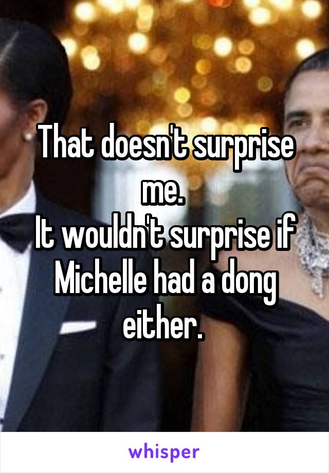 That doesn't surprise me. 
It wouldn't surprise if Michelle had a dong either. 