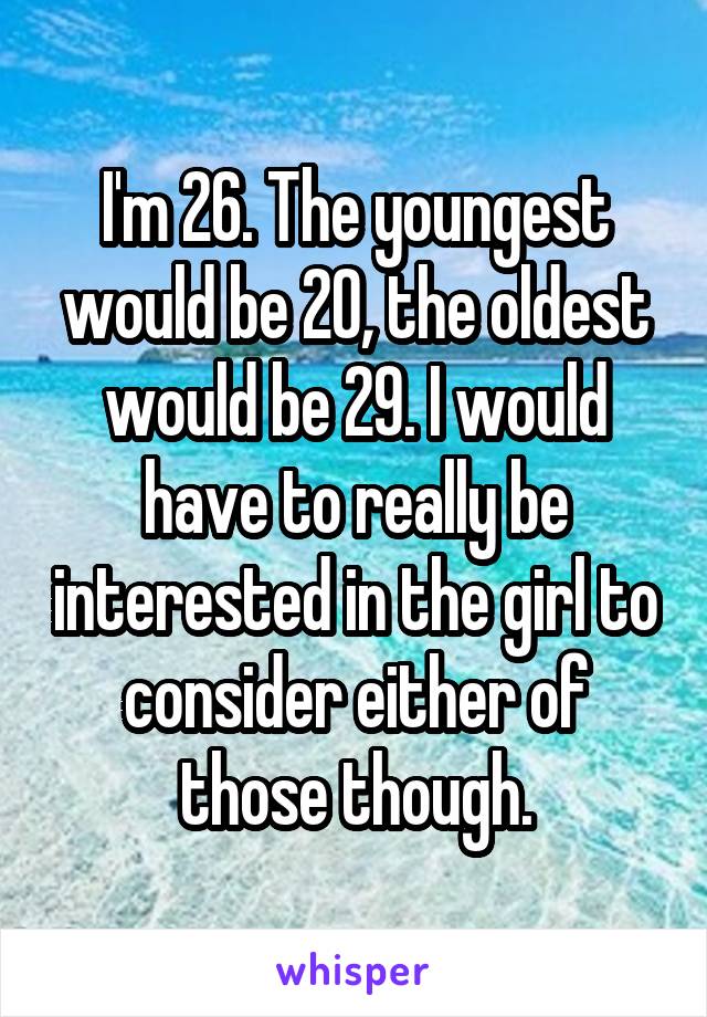 I'm 26. The youngest would be 20, the oldest would be 29. I would have to really be interested in the girl to consider either of those though.