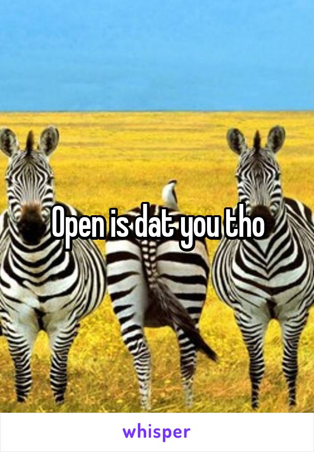 Open is dat you tho
