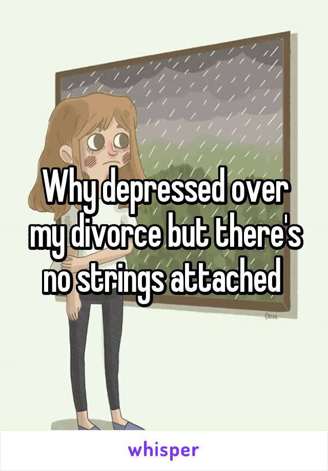 Why depressed over my divorce but there's no strings attached 