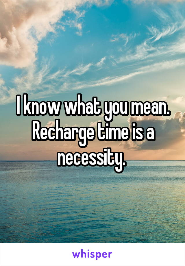 I know what you mean. Recharge time is a necessity. 