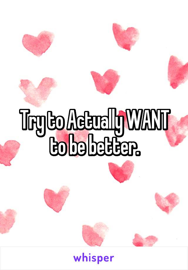 Try to Actually WANT to be better.