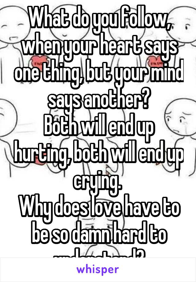 What do you follow, when your heart says one thing, but your mind says another?
Both will end up hurting, both will end up crying. 
Why does love have to be so damn hard to understand?