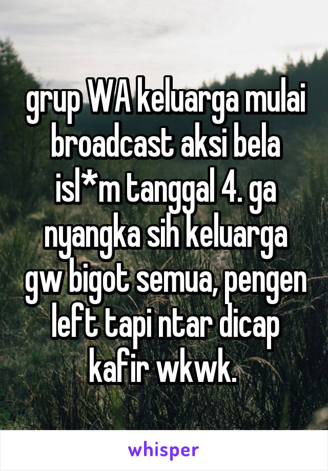 grup WA keluarga mulai broadcast aksi bela isl*m tanggal 4. ga nyangka sih keluarga gw bigot semua, pengen left tapi ntar dicap kafir wkwk. 