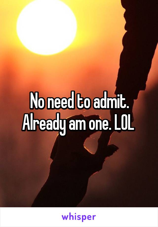 No need to admit. Already am one. LOL 