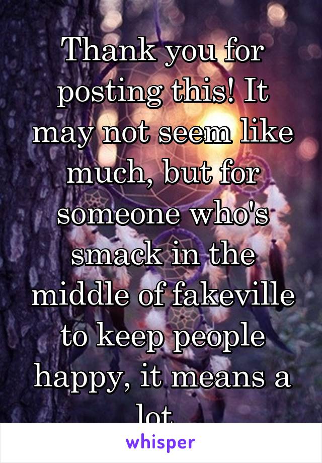 Thank you for posting this! It may not seem like much, but for someone who's smack in the middle of fakeville to keep people happy, it means a lot. 