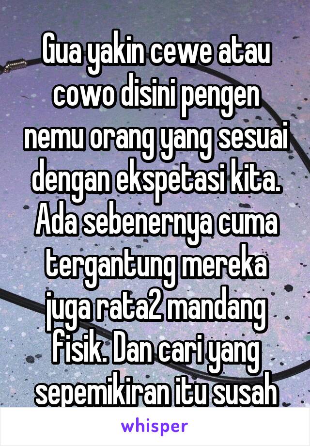 Gua yakin cewe atau cowo disini pengen nemu orang yang sesuai dengan ekspetasi kita. Ada sebenernya cuma tergantung mereka juga rata2 mandang fisik. Dan cari yang sepemikiran itu susah