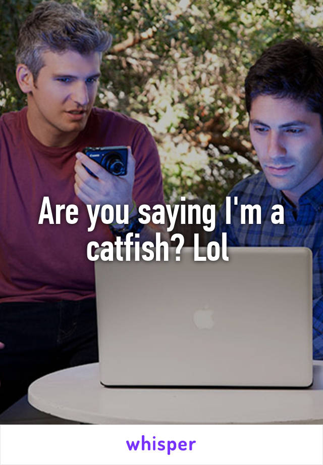 Are you saying I'm a catfish? Lol 