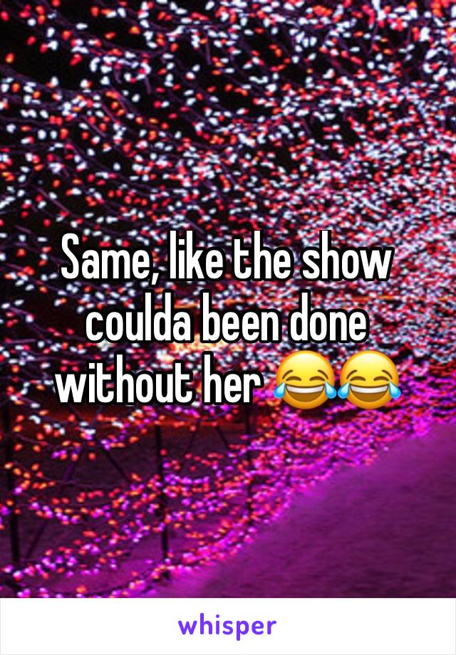 Same, like the show coulda been done without her 😂😂