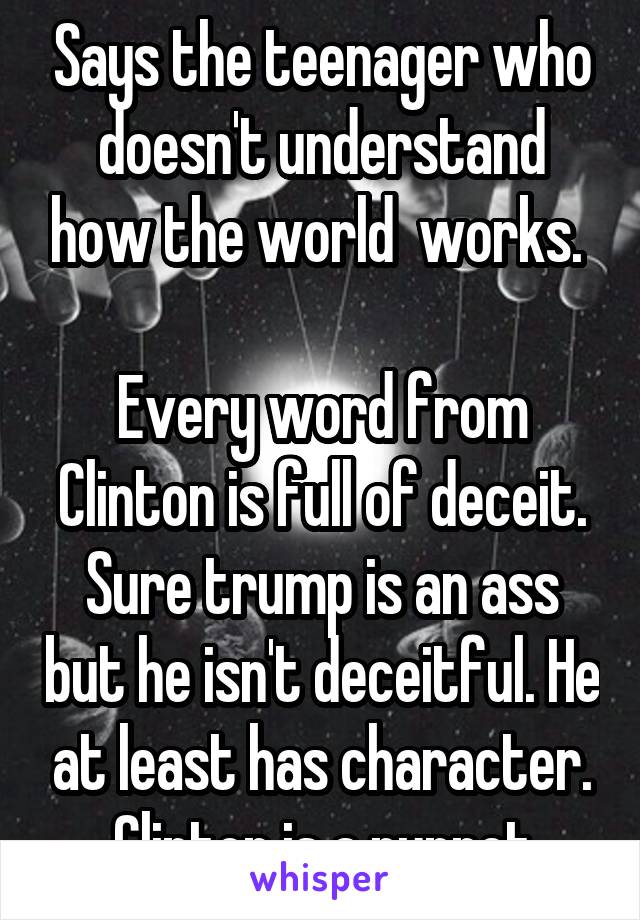 Says the teenager who doesn't understand how the world  works. 

Every word from Clinton is full of deceit. Sure trump is an ass but he isn't deceitful. He at least has character. Clinton is a puppet