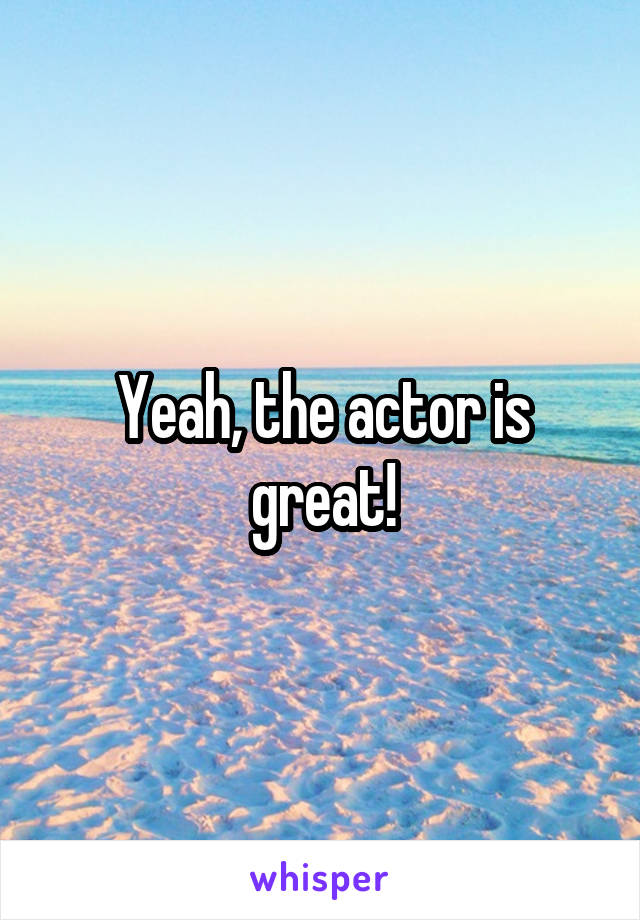 Yeah, the actor is great!