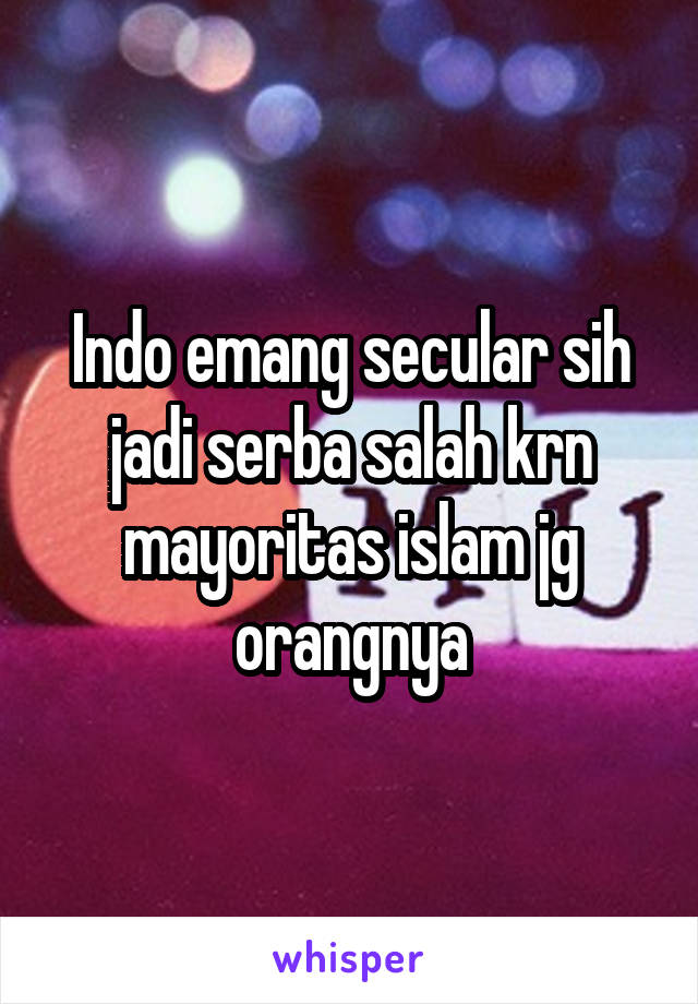 Indo emang secular sih jadi serba salah krn mayoritas islam jg orangnya