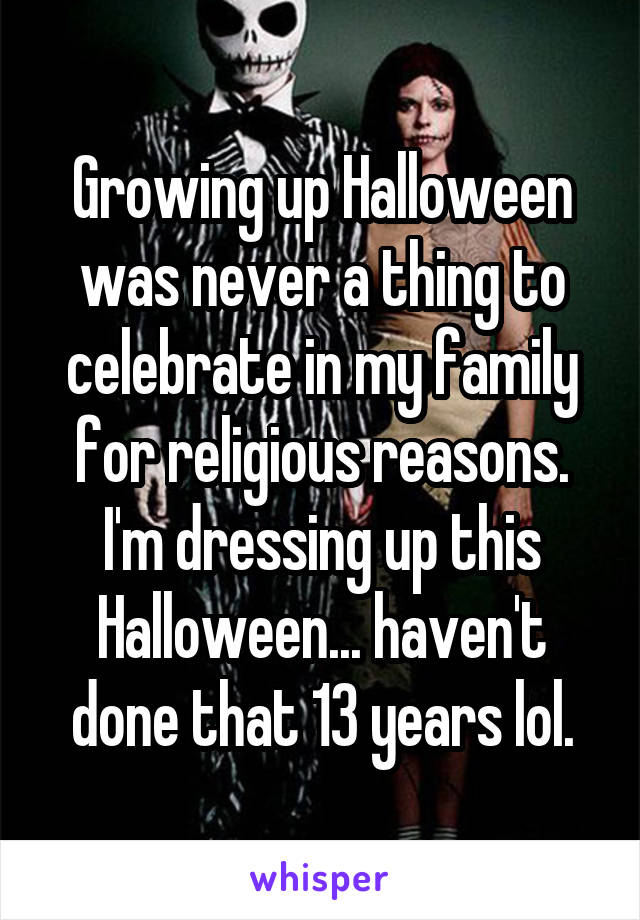 Growing up Halloween was never a thing to celebrate in my family for religious reasons. I'm dressing up this Halloween... haven't done that 13 years lol.