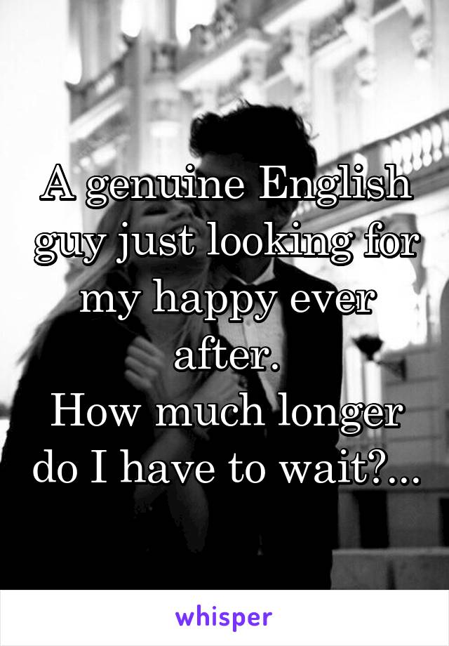 A genuine English guy just looking for my happy ever after.
How much longer do I have to wait?...